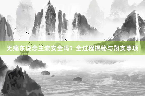 无痛东说念主流安全吗？全过程揭秘与翔实事项