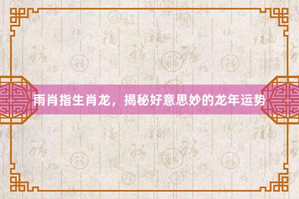 雨肖指生肖龙，揭秘好意思妙的龙年运势